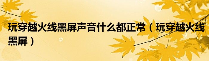 玩穿越火線黑屏聲音什么都正常（玩穿越火線黑屏）