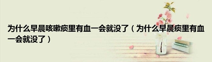 為什么早晨咳嗽痰里有血一會就沒了（為什么早晨痰里有血一會就沒了）