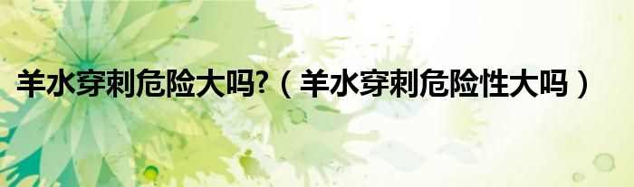 羊水穿刺危險大嗎?（羊水穿刺危險性大嗎）