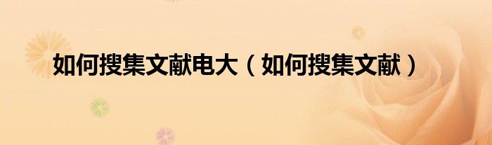 如何搜集文獻(xiàn)電大（如何搜集文獻(xiàn)）