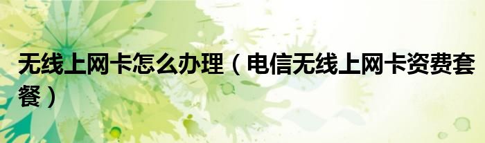 無線上網(wǎng)卡怎么辦理（電信無線上網(wǎng)卡資費套餐）