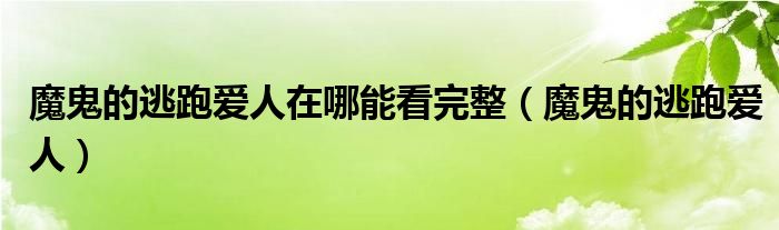 魔鬼的逃跑愛人在哪能看完整（魔鬼的逃跑愛人）