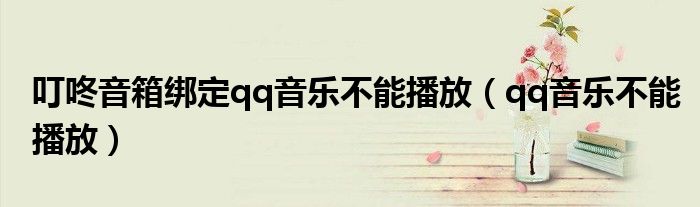 叮咚音箱綁定qq音樂(lè)不能播放（qq音樂(lè)不能播放）