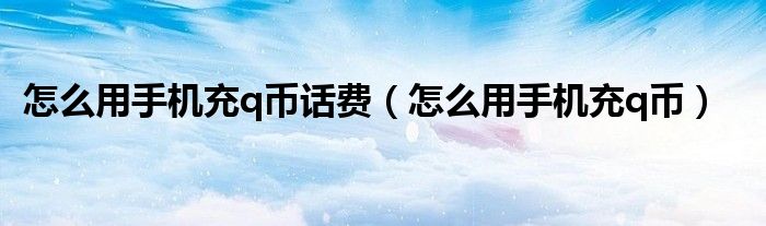 怎么用手機(jī)充q幣話費（怎么用手機(jī)充q幣）
