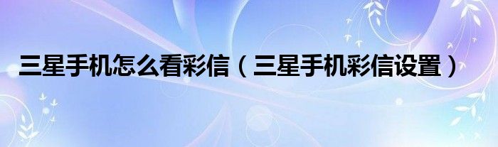 三星手機怎么看彩信（三星手機彩信設(shè)置）