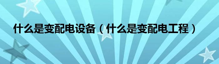 什么是變配電設(shè)備（什么是變配電工程）