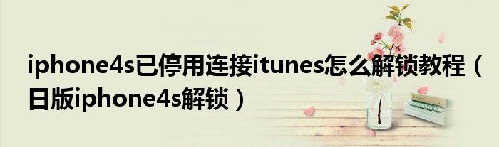 iphone4s已停用連接itunes怎么解鎖教程（日版iphone4s解鎖）