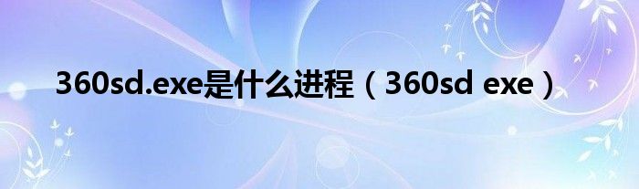 360sd.exe是什么進(jìn)程（360sd exe）