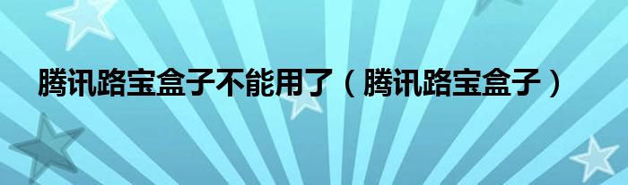 騰訊路寶盒子不能用了（騰訊路寶盒子）