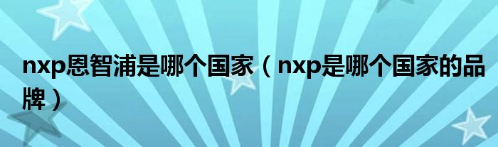 nxp恩智浦是哪個(gè)國(guó)家（nxp是哪個(gè)國(guó)家的品牌）