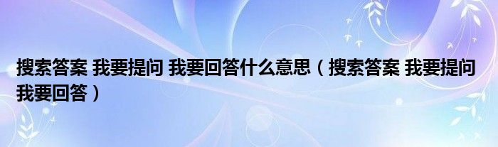 搜索答案 我要提問 我要回答什么意思（搜索答案 我要提問 我要回答）