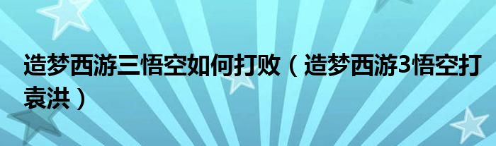 造夢西游三悟空如何打?。ㄔ靿粑饔?悟空打袁洪）