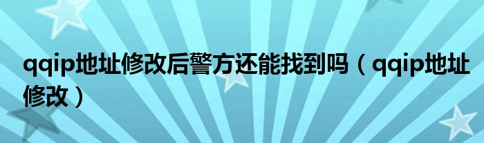 qqip地址修改后警方還能找到嗎（qqip地址修改）