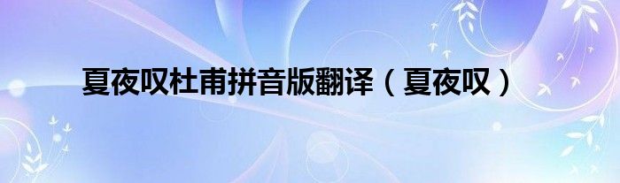 夏夜嘆杜甫拼音版翻譯（夏夜嘆）