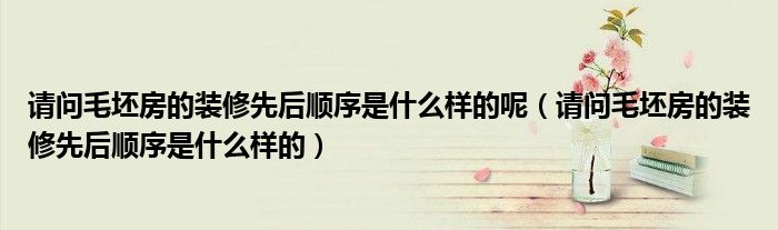 請問毛坯房的裝修先后順序是什么樣的呢（請問毛坯房的裝修先后順序是什么樣的）