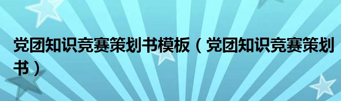 黨團知識競賽策劃書模板（黨團知識競賽策劃書）