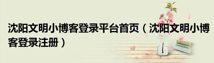 沈陽文明小博客登錄平臺(tái)首頁（沈陽文明小博客登錄注冊(cè)）