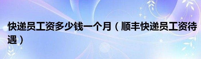 快遞員工資多少錢一個(gè)月（順豐快遞員工資待遇）
