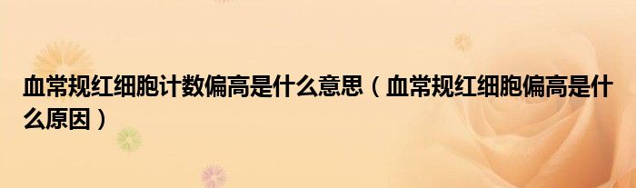 血常規(guī)紅細(xì)胞計(jì)數(shù)偏高是什么意思（血常規(guī)紅細(xì)胞偏高是什么原因）
