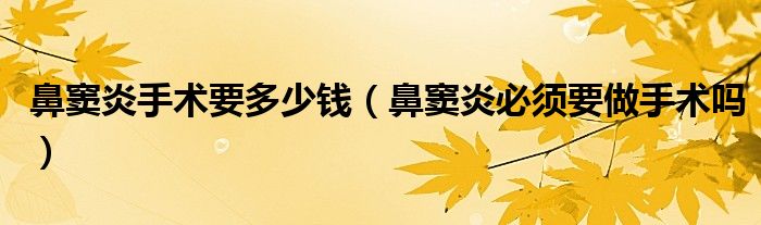 鼻竇炎手術(shù)要多少錢（鼻竇炎必須要做手術(shù)嗎）