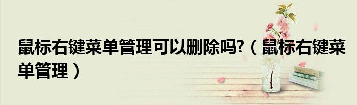 鼠標(biāo)右鍵菜單管理可以刪除嗎?（鼠標(biāo)右鍵菜單管理）