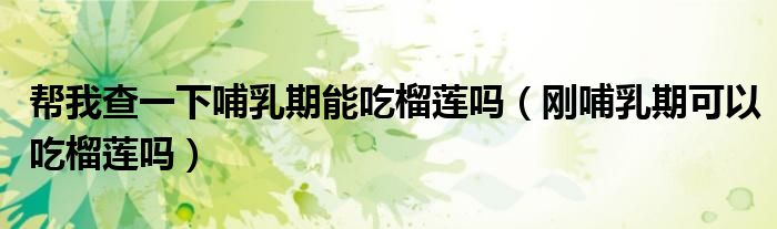 幫我查一下哺乳期能吃榴蓮嗎（剛哺乳期可以吃榴蓮嗎）