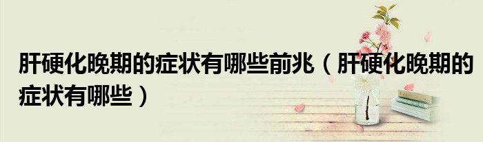 肝硬化晚期的癥狀有哪些前兆（肝硬化晚期的癥狀有哪些）