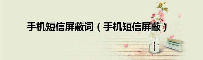 手機短信屏蔽詞（手機短信屏蔽）