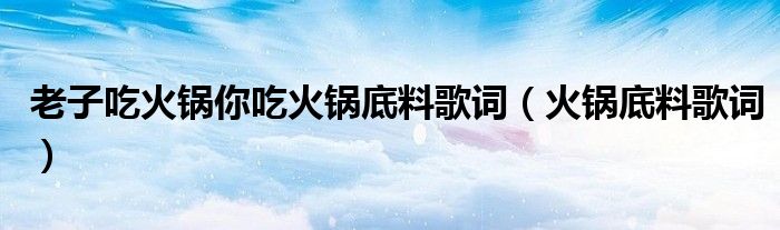 老子吃火鍋你吃火鍋底料歌詞（火鍋底料歌詞）