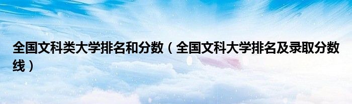 全國文科類大學(xué)排名和分?jǐn)?shù)（全國文科大學(xué)排名及錄取分?jǐn)?shù)線）