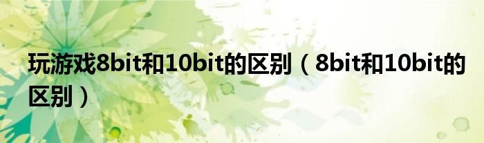 玩游戲8bit和10bit的區(qū)別（8bit和10bit的區(qū)別）