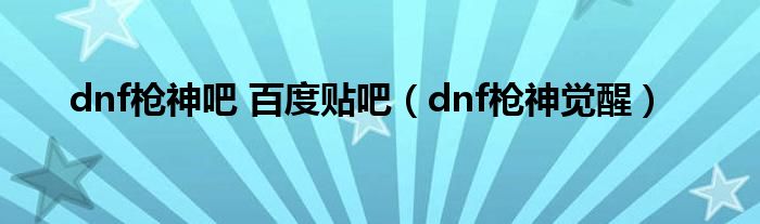 dnf槍神吧 百度貼吧（dnf槍神覺醒）