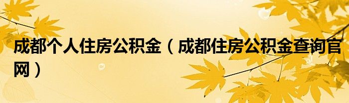 成都個(gè)人住房公積金（成都住房公積金查詢官網(wǎng)）
