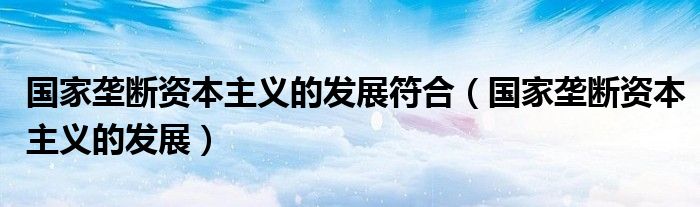 國家壟斷資本主義的發(fā)展符合（國家壟斷資本主義的發(fā)展）