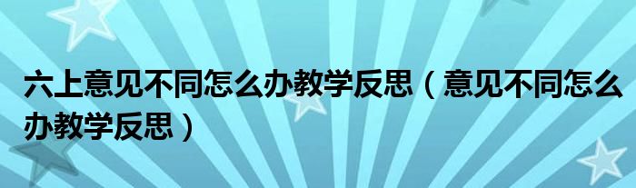 六上意見不同怎么辦教學反思（意見不同怎么辦教學反思）