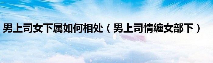 男上司女下屬如何相處（男上司情纏女部下）