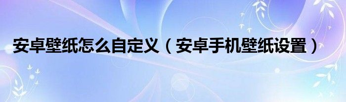 安卓壁紙怎么自定義（安卓手機(jī)壁紙設(shè)置）
