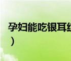 孕婦能吃銀耳紅棗枸杞湯嗎（孕婦能吃銀耳嗎）