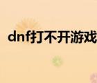 dnf打不開游戲怎么回事（dnf打不開游戲）