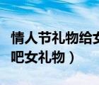 情人節(jié)禮物給女朋友送什么禮物（大航海時(shí)代吧女禮物）