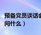 預(yù)備黨員談話會(huì)問(wèn)什么問(wèn)題（預(yù)備黨員談話會(huì)問(wèn)什么）