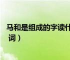 馬和是組成的字讀什么（請問馬與哪個字能組成一個  馬XX  詞）