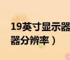 19英寸顯示器分辨率最高多少（19英寸顯示器分辨率）