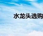水龍頭選購(gòu)技巧（如何選購(gòu)水龍頭）