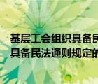 基層工會組織具備民法通則規(guī)定的什么條件（基層工會組織具備民法通則規(guī)定的）