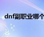 dnf副職業(yè)哪個(gè)最賺錢(qián)2022（dnf 副職業(yè)）