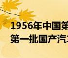 1956年中國第一輛汽車（1956年7月新中國第一批國產(chǎn)汽車）