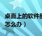 桌面上的軟件刪除不了怎么辦（軟件刪除不了怎么辦）