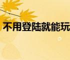 不用登陸就能玩的小游戲（網(wǎng)頁游戲打不開）