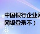 中國銀行企業(yè)網(wǎng)銀登錄不上了（中國銀行企業(yè)網(wǎng)銀登錄不）